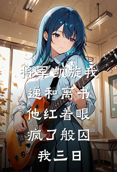 将军凯旋我递和离书，他红着眼疯了般囚我三日