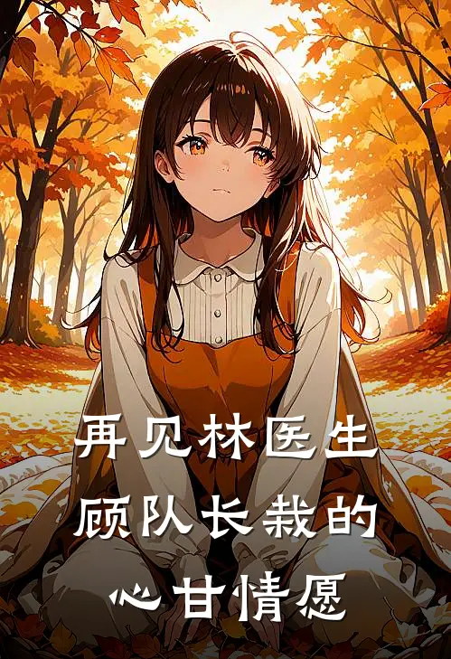 再见林医生，顾队长栽的心甘情愿全文免费阅读无弹窗大结局_再见林医生，顾队长栽的心甘情愿（林沁苒顾默琛）最新小说