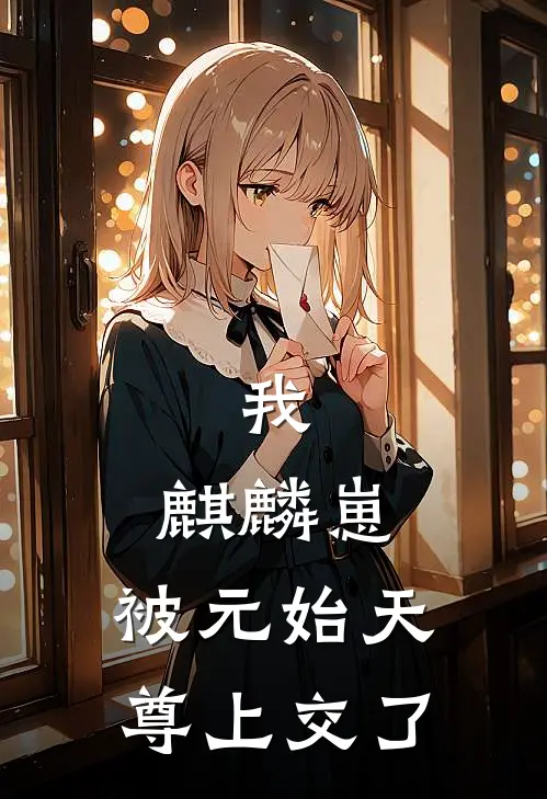 我，麒麟崽，被元始天尊上交了墨煌玄儿完整版在线阅读_墨煌玄儿完整版阅读