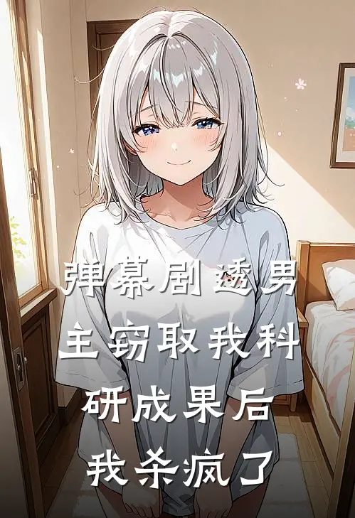 弹幕剧透男主窃取我科研成果后，我杀疯了