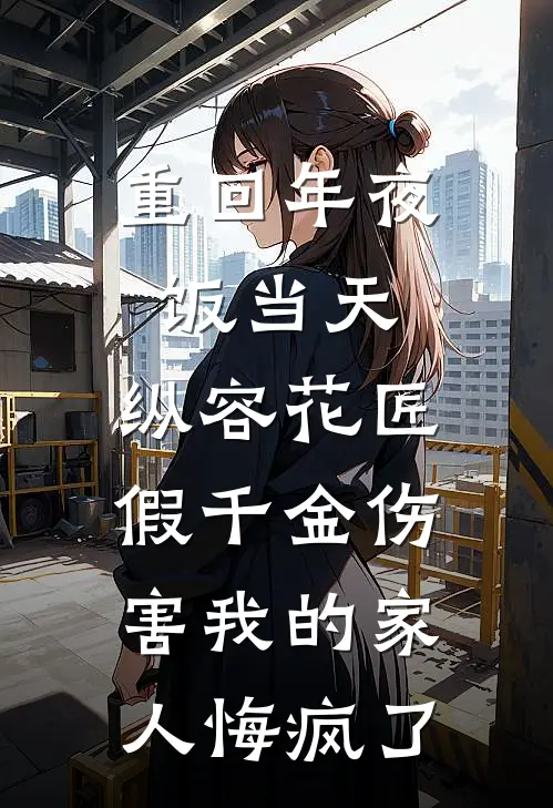 重回年夜饭当天，纵容花匠假千金伤害我的家人悔疯了